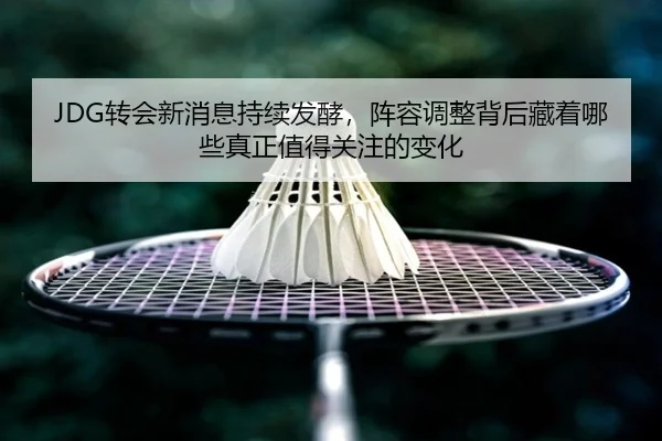 JDG转会新消息持续发酵，阵容调整背后藏着哪些真正值得关注的变化 | jiuyou